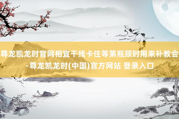 尊龙凯龙时官网相宜干线卡住等第瓶颈时用来补教会-尊龙凯龙时(中国)官方网站 登录入口