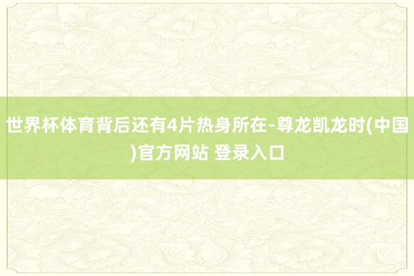世界杯体育背后还有4片热身所在-尊龙凯龙时(中国)官方网站 登录入口