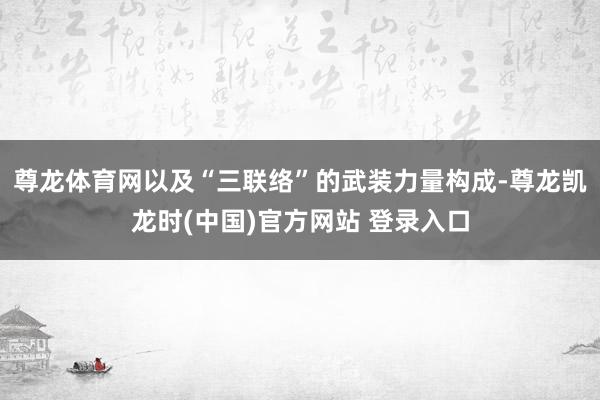 尊龙体育网以及“三联络”的武装力量构成-尊龙凯龙时(中国)官方网站 登录入口