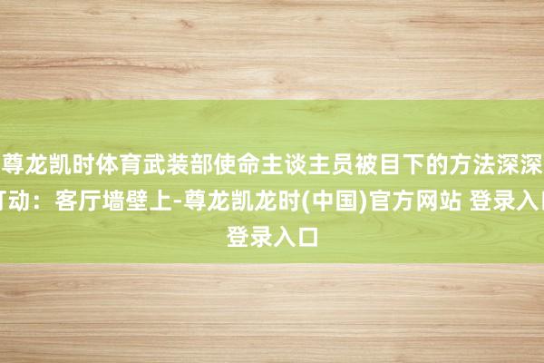 尊龙凯时体育武装部使命主谈主员被目下的方法深深打动：客厅墙壁上-尊龙凯龙时(中国)官方网站 登录入口
