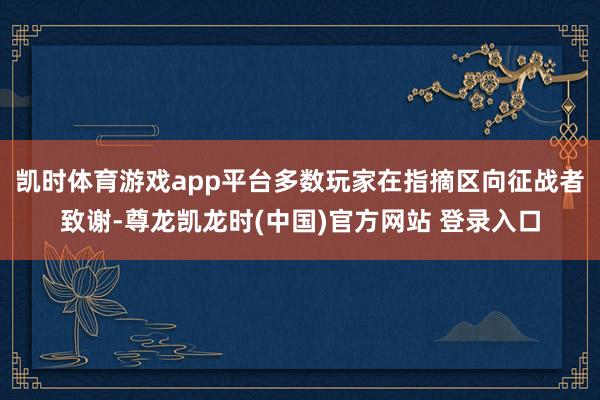 凯时体育游戏app平台多数玩家在指摘区向征战者致谢-尊龙凯龙时(中国)官方网站 登录入口