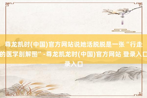 尊龙凯时(中国)官方网站说她活脱脱是一张“行走的医学剖解图”-尊龙凯龙时(中国)官方网站 登录入口