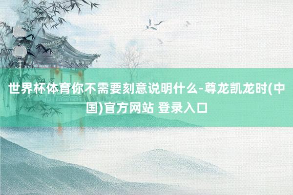 世界杯体育你不需要刻意说明什么-尊龙凯龙时(中国)官方网站 登录入口