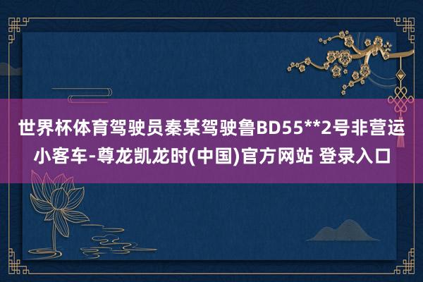 世界杯体育驾驶员秦某驾驶鲁BD55**2号非营运小客车-尊龙凯龙时(中国)官方网站 登录入口