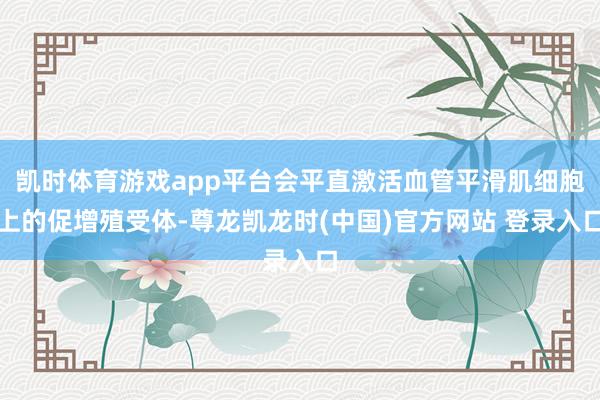 凯时体育游戏app平台会平直激活血管平滑肌细胞上的促增殖受体-尊龙凯龙时(中国)官方网站 登录入口
