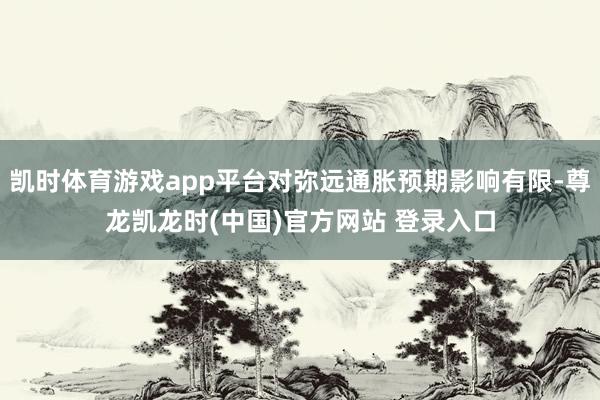 凯时体育游戏app平台对弥远通胀预期影响有限-尊龙凯龙时(中国)官方网站 登录入口