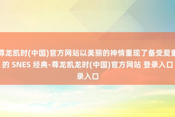 尊龙凯时(中国)官方网站以美丽的神情重现了备受爱重的 SNES 经典-尊龙凯龙时(中国)官方网站 登录入口