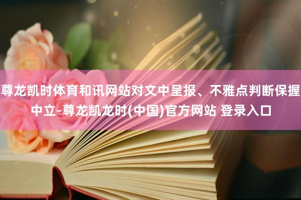 尊龙凯时体育和讯网站对文中呈报、不雅点判断保握中立-尊龙凯龙时(中国)官方网站 登录入口