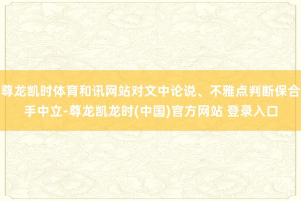 尊龙凯时体育和讯网站对文中论说、不雅点判断保合手中立-尊龙凯龙时(中国)官方网站 登录入口
