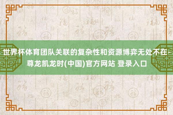 世界杯体育团队关联的复杂性和资源博弈无处不在-尊龙凯龙时(中国)官方网站 登录入口