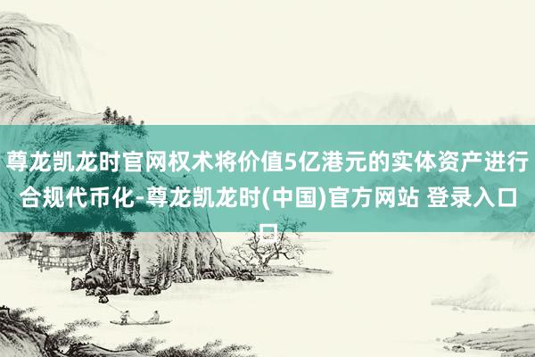 尊龙凯龙时官网权术将价值5亿港元的实体资产进行合规代币化-尊龙凯龙时(中国)官方网站 登录入口