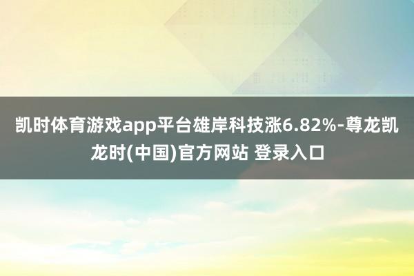 凯时体育游戏app平台雄岸科技涨6.82%-尊龙凯龙时(中国)官方网站 登录入口