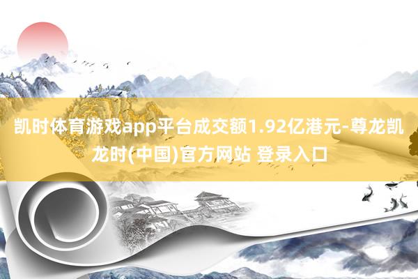 凯时体育游戏app平台成交额1.92亿港元-尊龙凯龙时(中国)官方网站 登录入口