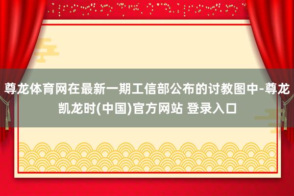 尊龙体育网在最新一期工信部公布的讨教图中-尊龙凯龙时(中国)官方网站 登录入口