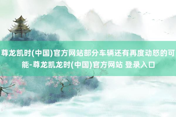 尊龙凯时(中国)官方网站部分车辆还有再度动怒的可能-尊龙凯龙时(中国)官方网站 登录入口