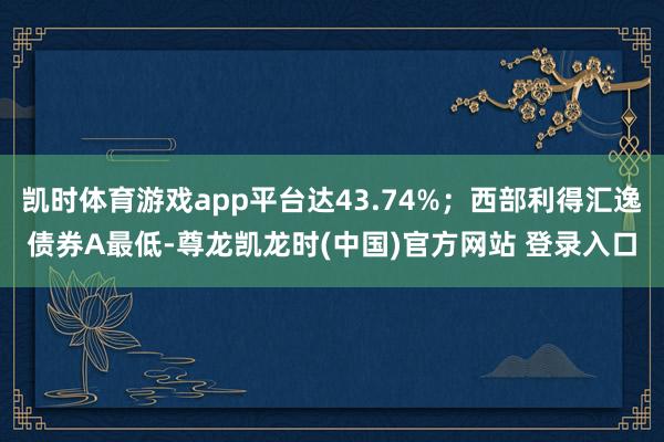 凯时体育游戏app平台达43.74%；西部利得汇逸债券A最低-尊龙凯龙时(中国)官方网站 登录入口