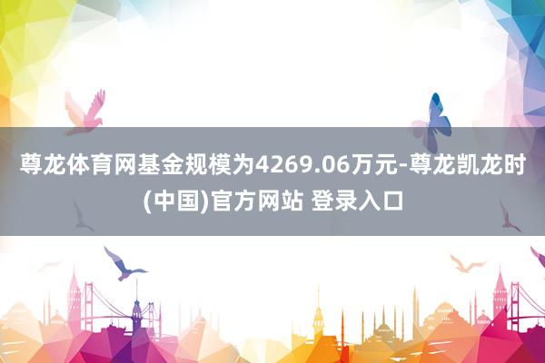 尊龙体育网基金规模为4269.06万元-尊龙凯龙时(中国)官方网站 登录入口