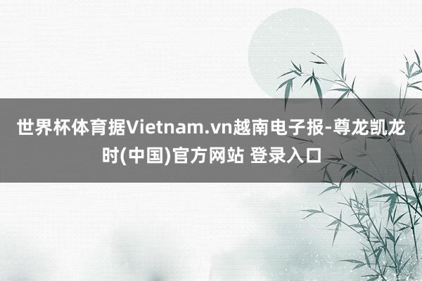 世界杯体育据Vietnam.vn越南电子报-尊龙凯龙时(中国)官方网站 登录入口
