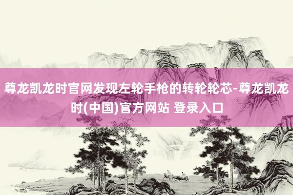 尊龙凯龙时官网发现左轮手枪的转轮轮芯-尊龙凯龙时(中国)官方网站 登录入口