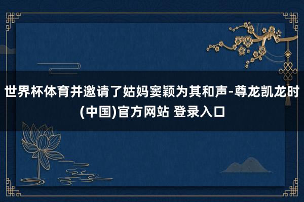 世界杯体育并邀请了姑妈窦颖为其和声-尊龙凯龙时(中国)官方网站 登录入口