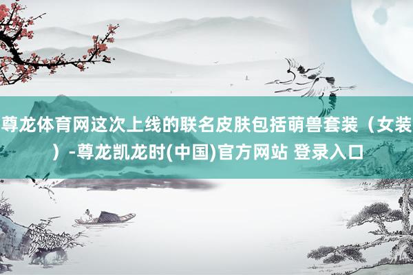 尊龙体育网这次上线的联名皮肤包括萌兽套装（女装）-尊龙凯龙时(中国)官方网站 登录入口