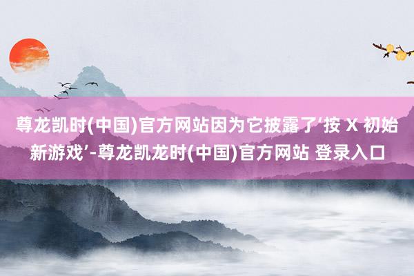 尊龙凯时(中国)官方网站因为它披露了‘按 X 初始新游戏’-尊龙凯龙时(中国)官方网站 登录入口