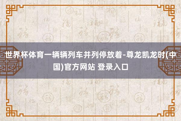 世界杯体育一辆辆列车并列停放着-尊龙凯龙时(中国)官方网站 登录入口