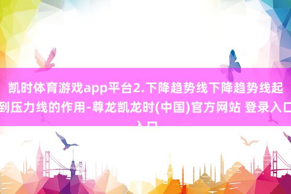 凯时体育游戏app平台2.下降趋势线下降趋势线起到压力线的作用-尊龙凯龙时(中国)官方网站 登录入口
