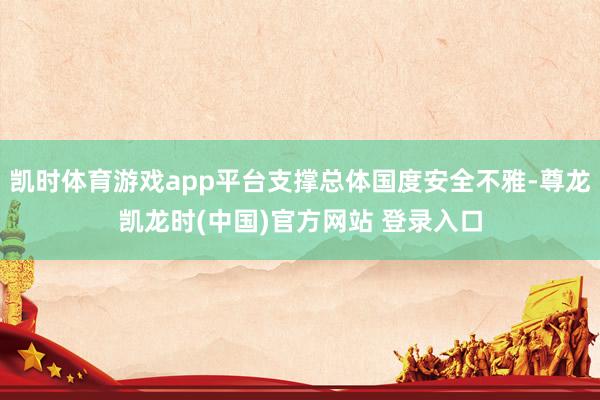 凯时体育游戏app平台支撑总体国度安全不雅-尊龙凯龙时(中国)官方网站 登录入口