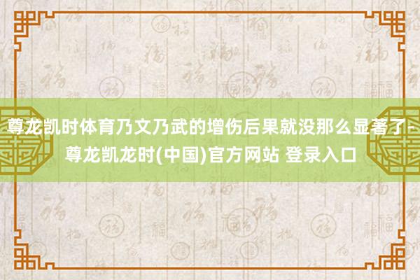 尊龙凯时体育乃文乃武的增伤后果就没那么显著了-尊龙凯龙时(中国)官方网站 登录入口