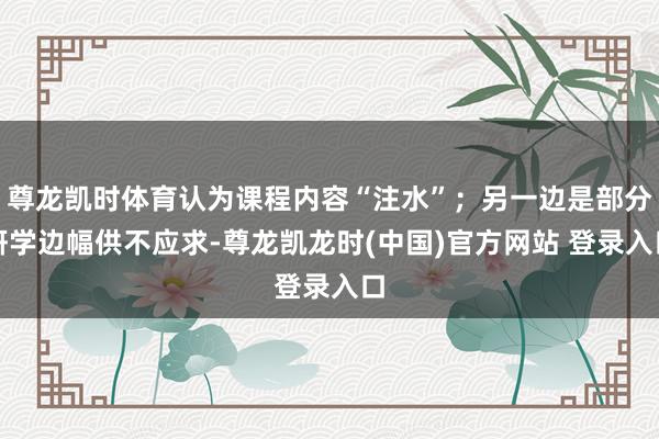 尊龙凯时体育认为课程内容“注水”；另一边是部分研学边幅供不应求-尊龙凯龙时(中国)官方网站 登录入口