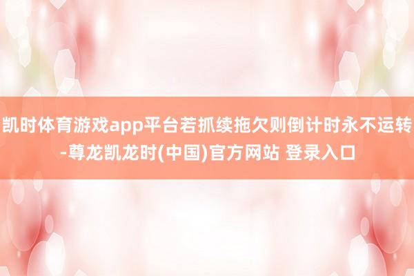 凯时体育游戏app平台若抓续拖欠则倒计时永不运转-尊龙凯龙时(中国)官方网站 登录入口