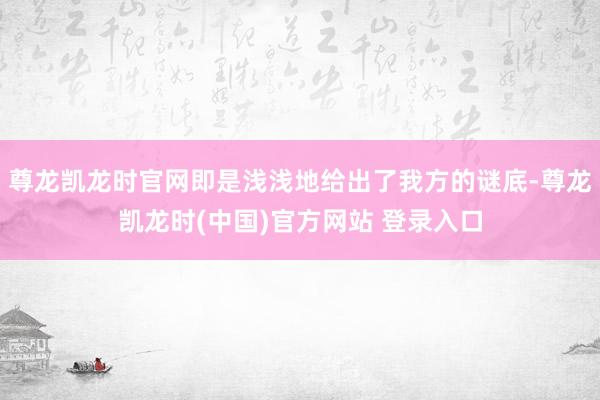 尊龙凯龙时官网即是浅浅地给出了我方的谜底-尊龙凯龙时(中国)官方网站 登录入口