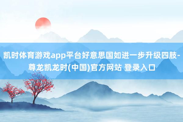 凯时体育游戏app平台好意思国如进一步升级四肢-尊龙凯龙时(中国)官方网站 登录入口