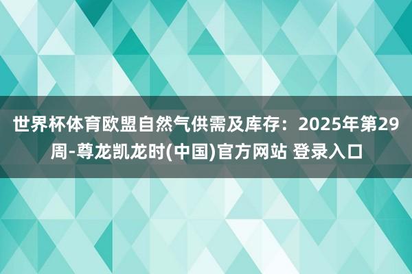 世界杯体育欧盟自然气供需及库存：2025年第29周-尊龙凯龙时(中国)官方网站 登录入口