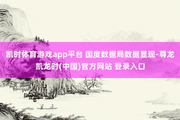凯时体育游戏app平台 国度数据局数据显现-尊龙凯龙时(中国)官方网站 登录入口
