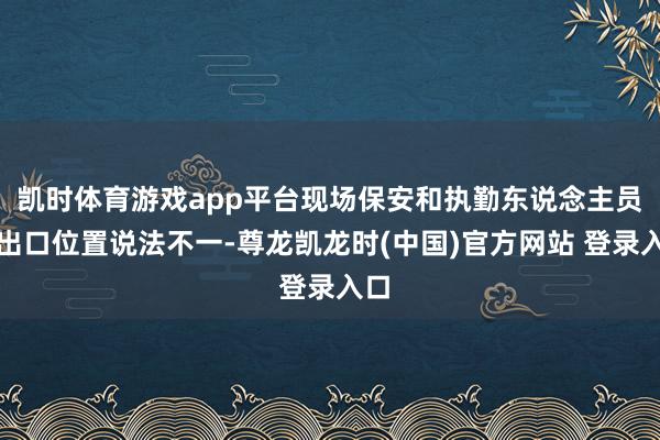 凯时体育游戏app平台现场保安和执勤东说念主员对出口位置说法不一-尊龙凯龙时(中国)官方网站 登录入口