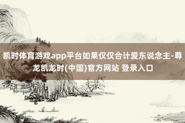 凯时体育游戏app平台如果仅仅合计爱东说念主-尊龙凯龙时(中国)官方网站 登录入口