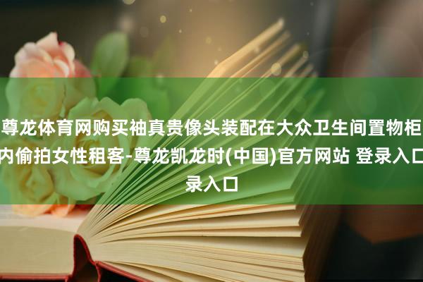 尊龙体育网购买袖真贵像头装配在大众卫生间置物柜内偷拍女性租客-尊龙凯龙时(中国)官方网站 登录入口