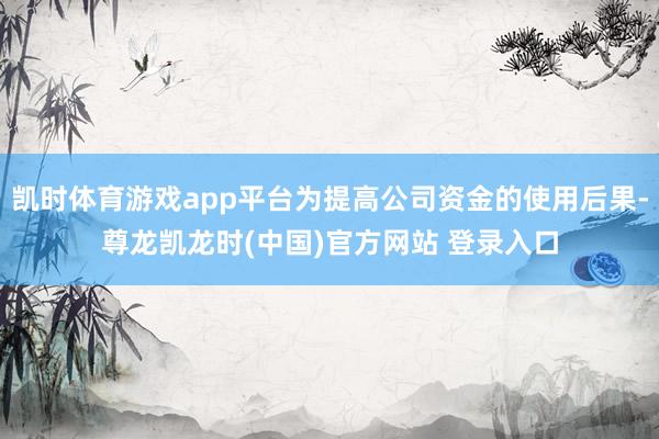 凯时体育游戏app平台为提高公司资金的使用后果-尊龙凯龙时(中国)官方网站 登录入口