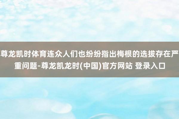 尊龙凯时体育连众人们也纷纷指出梅根的选拔存在严重问题-尊龙凯龙时(中国)官方网站 登录入口