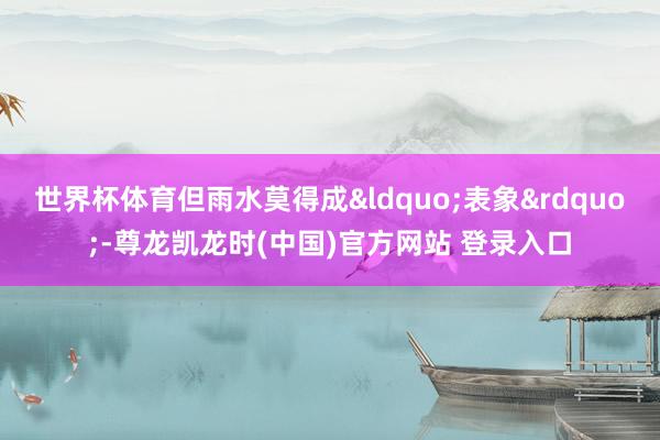 世界杯体育但雨水莫得成“表象”-尊龙凯龙时(中国)官方网站 登录入口
