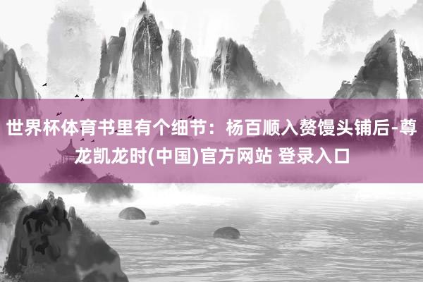 世界杯体育书里有个细节：杨百顺入赘馒头铺后-尊龙凯龙时(中国)官方网站 登录入口