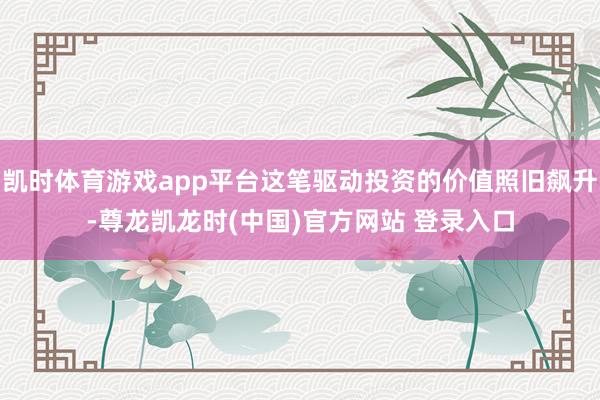 凯时体育游戏app平台这笔驱动投资的价值照旧飙升-尊龙凯龙时(中国)官方网站 登录入口