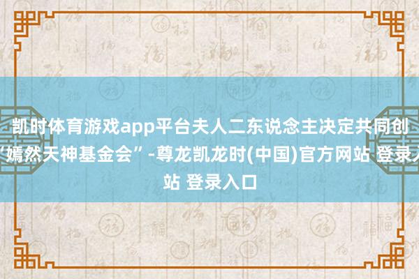 凯时体育游戏app平台夫人二东说念主决定共同创办“嫣然天神基金会”-尊龙凯龙时(中国)官方网站 登录入口