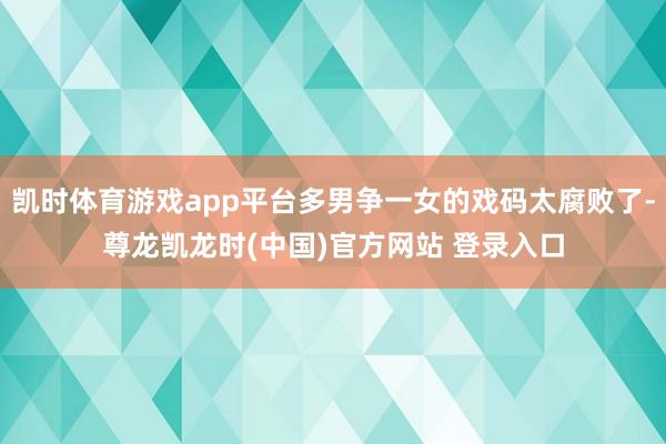 凯时体育游戏app平台多男争一女的戏码太腐败了-尊龙凯龙时(中国)官方网站 登录入口