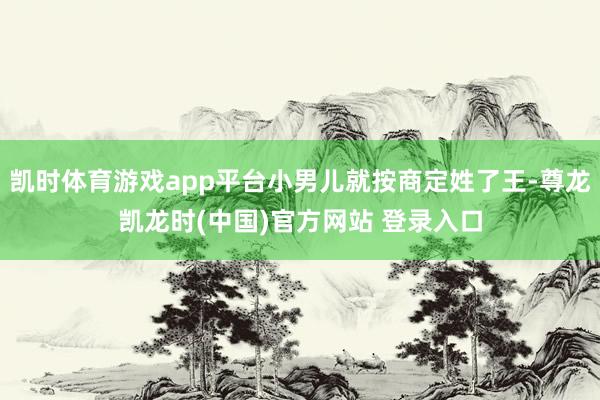 凯时体育游戏app平台小男儿就按商定姓了王-尊龙凯龙时(中国)官方网站 登录入口