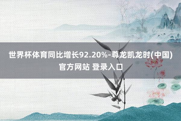世界杯体育同比增长92.20%-尊龙凯龙时(中国)官方网站 登录入口