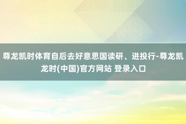 尊龙凯时体育自后去好意思国读研、进投行-尊龙凯龙时(中国)官方网站 登录入口