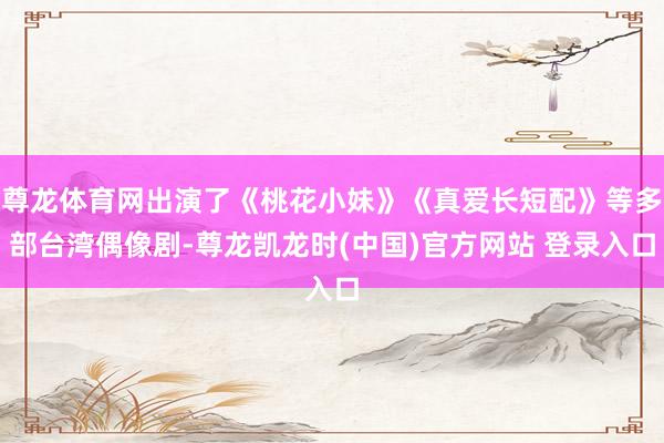 尊龙体育网出演了《桃花小妹》《真爱长短配》等多部台湾偶像剧-尊龙凯龙时(中国)官方网站 登录入口